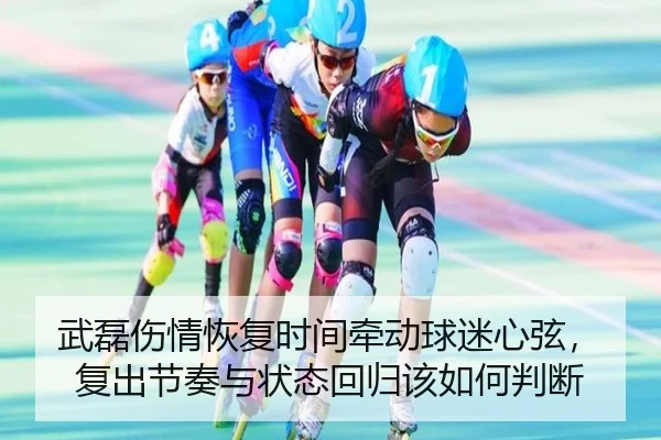 武磊伤情恢复时间牵动球迷心弦，复出节奏与状态回归该如何判断